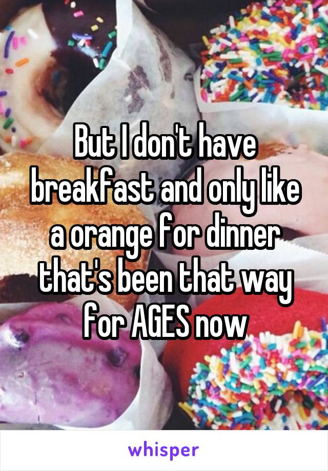 But I don't have breakfast and only like a orange for dinner that's been that way for AGES now