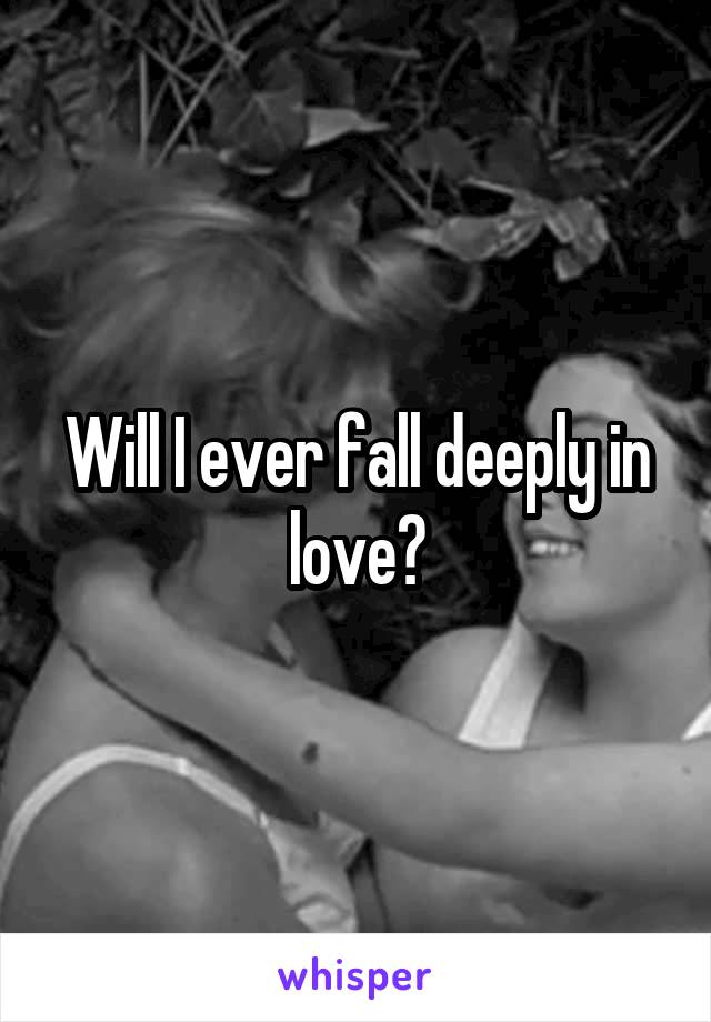 Will I ever fall deeply in love?