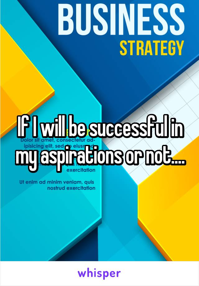 If I will be successful in my aspirations or not....