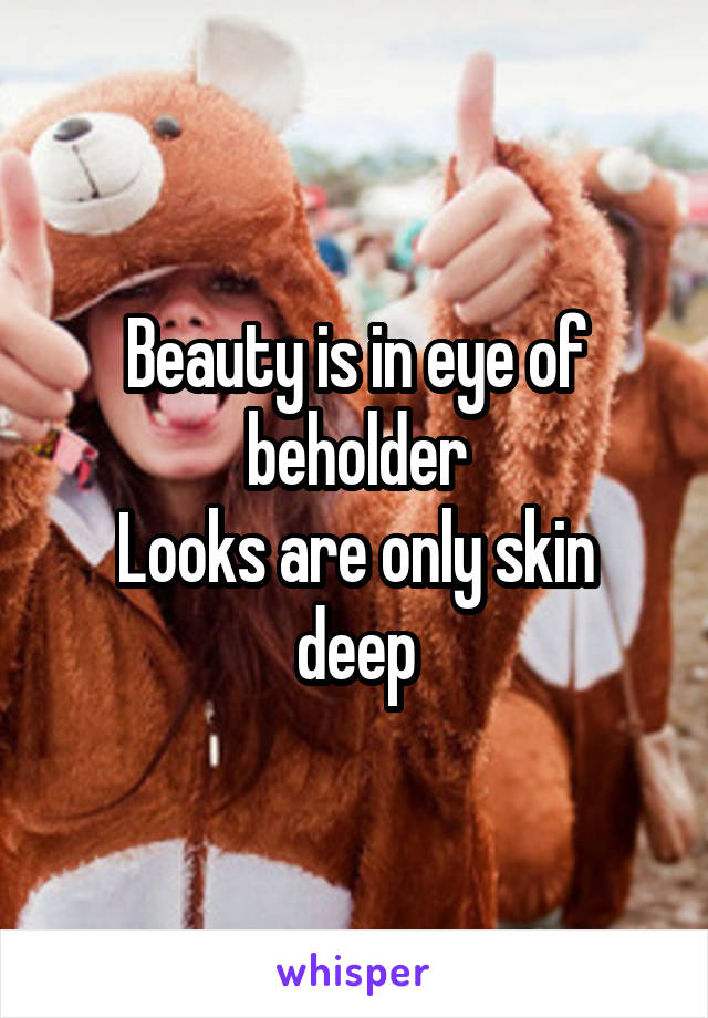 Beauty is in eye of beholder
Looks are only skin deep