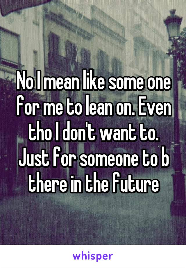 No I mean like some one for me to lean on. Even tho I don't want to. Just for someone to b there in the future