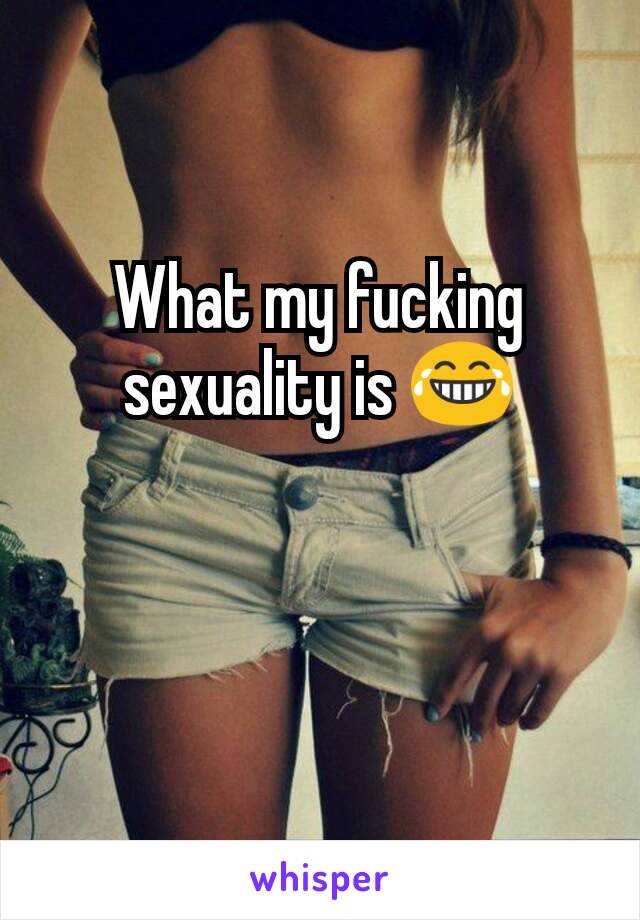 What my fucking sexuality is 😂