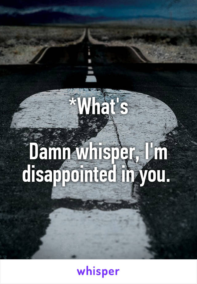 *What's

Damn whisper, I'm disappointed in you. 