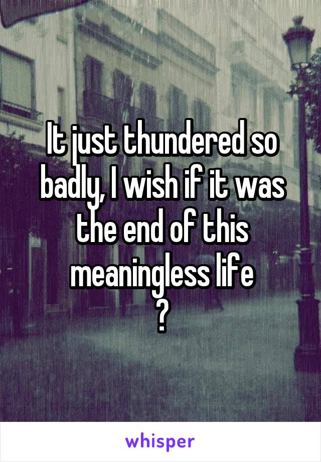 It just thundered so badly, I wish if it was the end of this meaningless life
😒