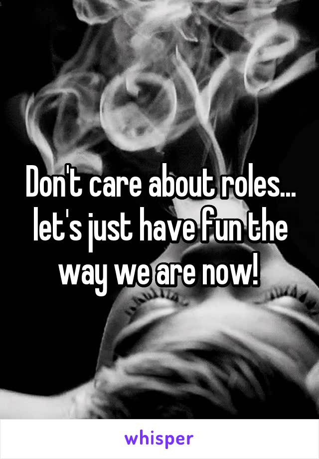 Don't care about roles... let's just have fun the way we are now! 