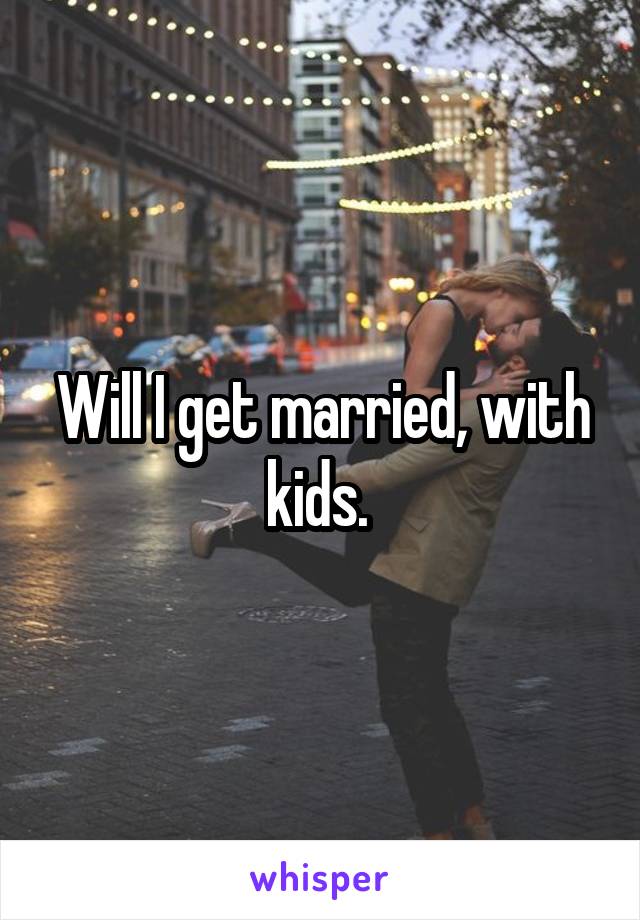 Will I get married, with kids. 
