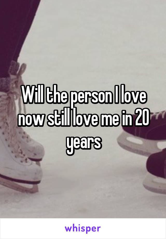 Will the person I love now still love me in 20 years