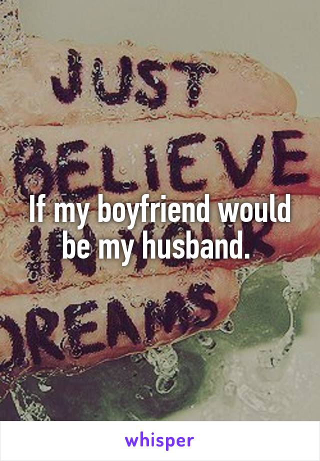 If my boyfriend would be my husband. 