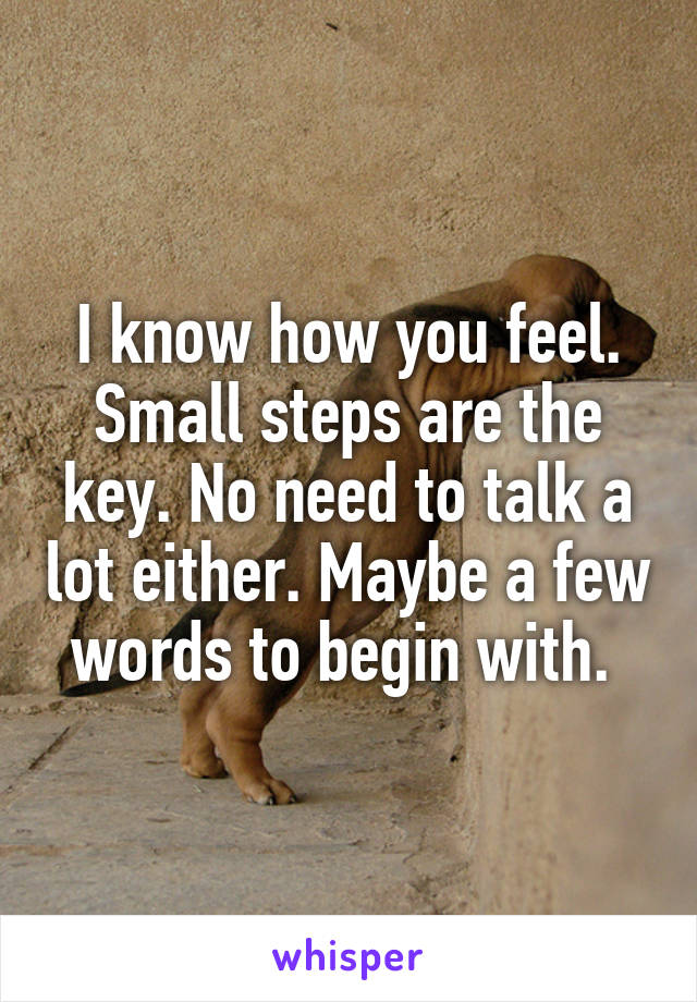 I know how you feel. Small steps are the key. No need to talk a lot either. Maybe a few words to begin with. 