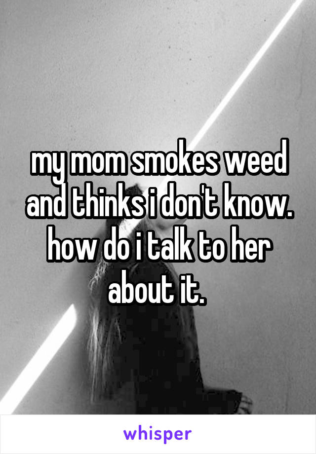 my mom smokes weed and thinks i don't know. how do i talk to her about it. 