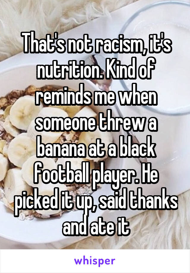 That's not racism, it's nutrition. Kind of reminds me when someone threw a banana at a black football player. He picked it up, said thanks and ate it