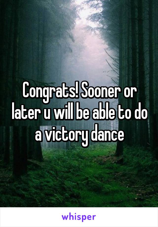 Congrats! Sooner or later u will be able to do a victory dance