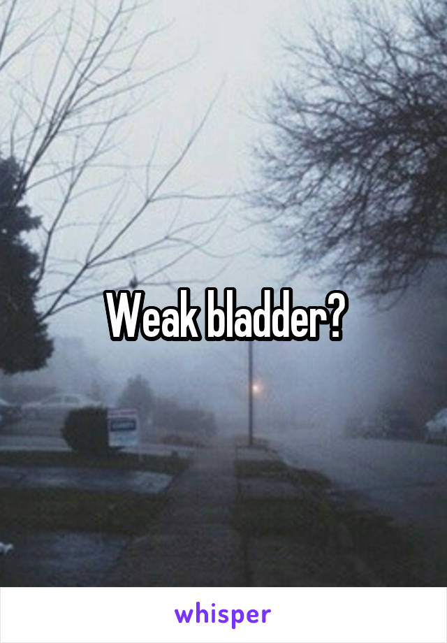 Weak bladder?