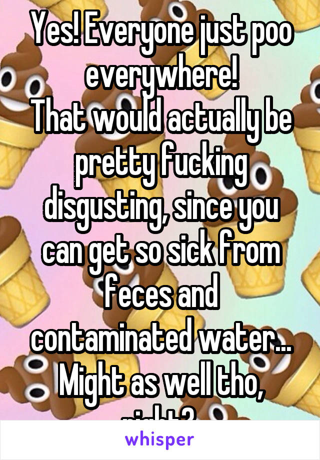 Yes! Everyone just poo everywhere!
That would actually be pretty fucking disgusting, since you can get so sick from feces and contaminated water... Might as well tho, right? 