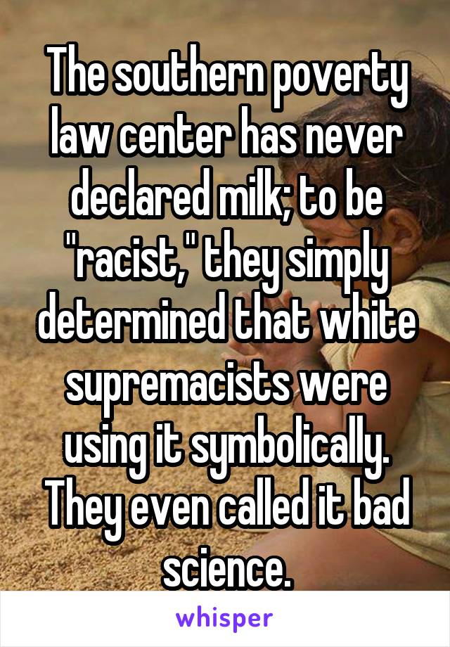 The southern poverty law center has never declared milk; to be "racist," they simply determined that white supremacists were using it symbolically. They even called it bad science.