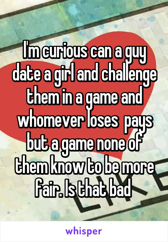 I'm curious can a guy date a girl and challenge them in a game and whomever loses  pays but a game none of them know to be more fair. Is that bad 