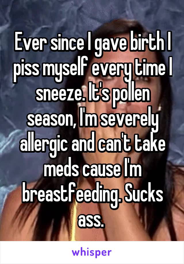 Ever since I gave birth I piss myself every time I sneeze. It's pollen season, I'm severely allergic and can't take meds cause I'm breastfeeding. Sucks ass. 