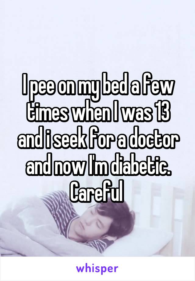 I pee on my bed a few times when I was 13 and i seek for a doctor and now I'm diabetic. Careful 