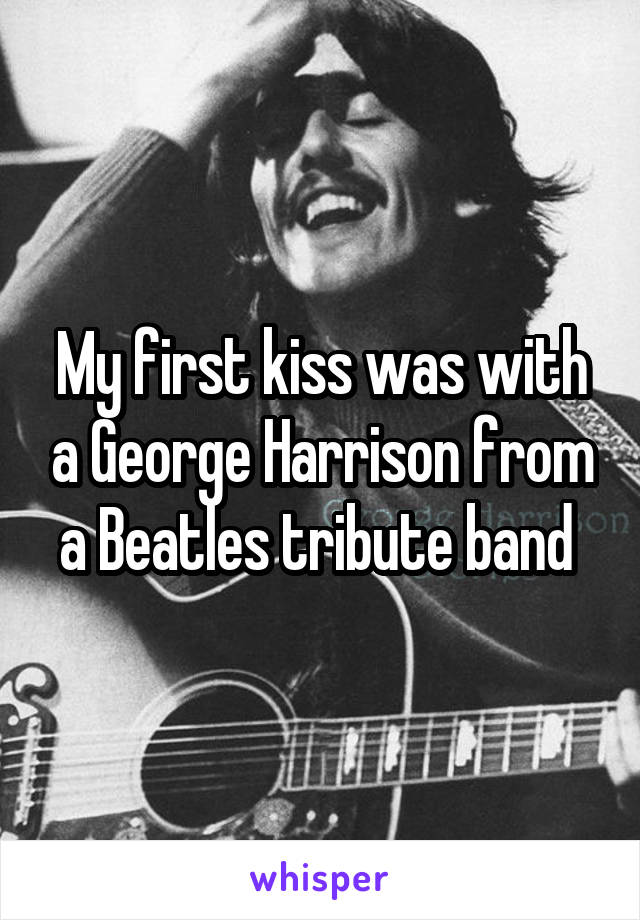 My first kiss was with a George Harrison from a Beatles tribute band 