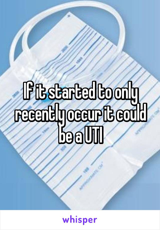 If it started to only recently occur it could be a UTI