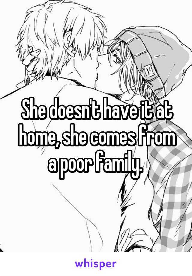 She doesn't have it at home, she comes from a poor family. 