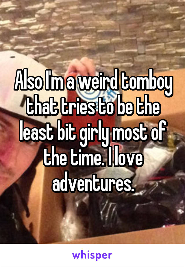 Also I'm a weird tomboy that tries to be the least bit girly most of the time. I love adventures.