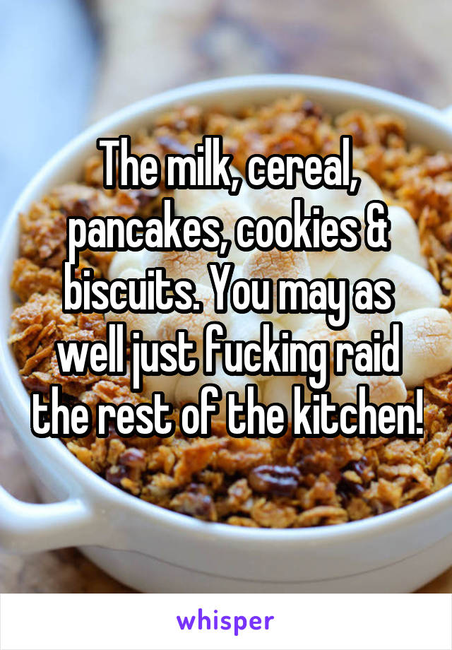 The milk, cereal, pancakes, cookies & biscuits. You may as well just fucking raid the rest of the kitchen! 