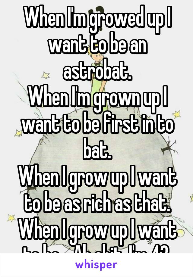 When I'm growed up I want to be an astrobat.
When I'm grown up I want to be first in to bat.
When I grow up I want to be as rich as that.
When I grow up I want to be... Ah shit. I'm 43.