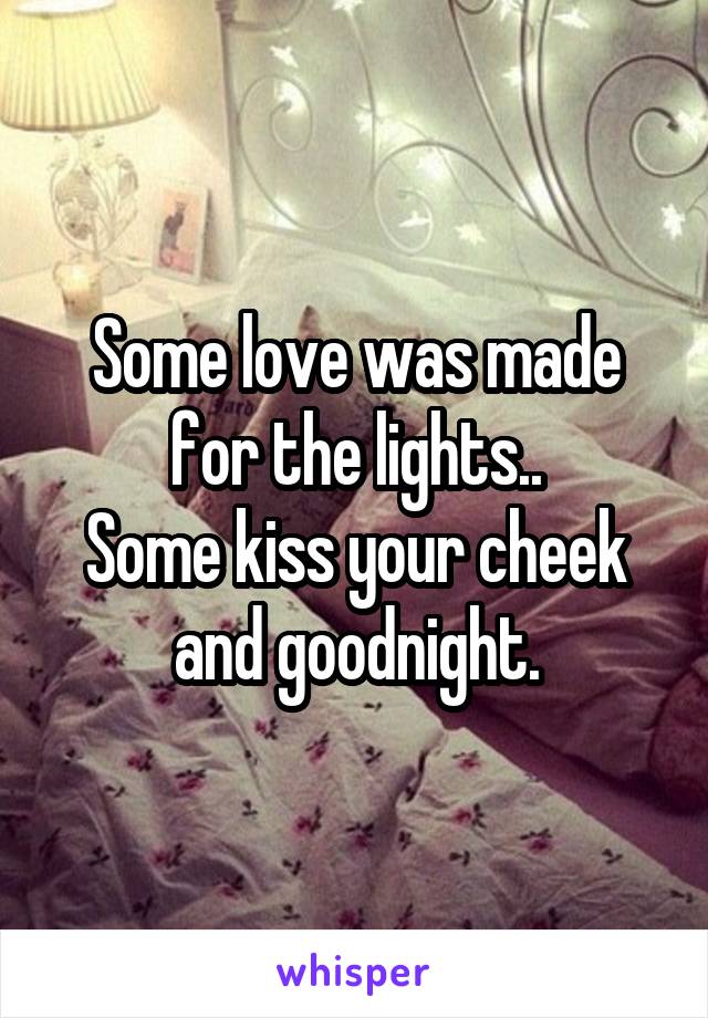 Some love was made for the lights..
Some kiss your cheek and goodnight.