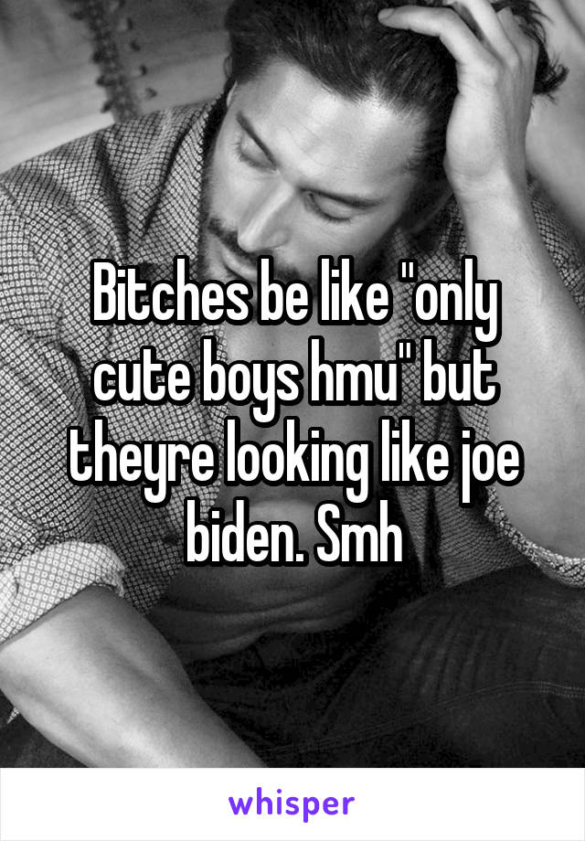 Bitches be like "only cute boys hmu" but theyre looking like joe biden. Smh