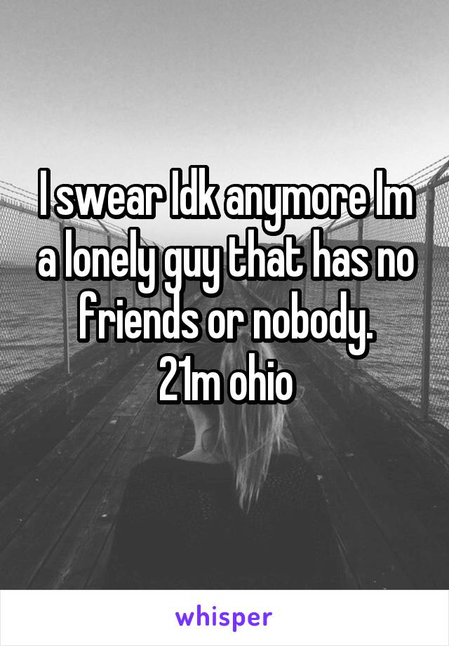 I swear Idk anymore Im a lonely guy that has no friends or nobody.
21m ohio
