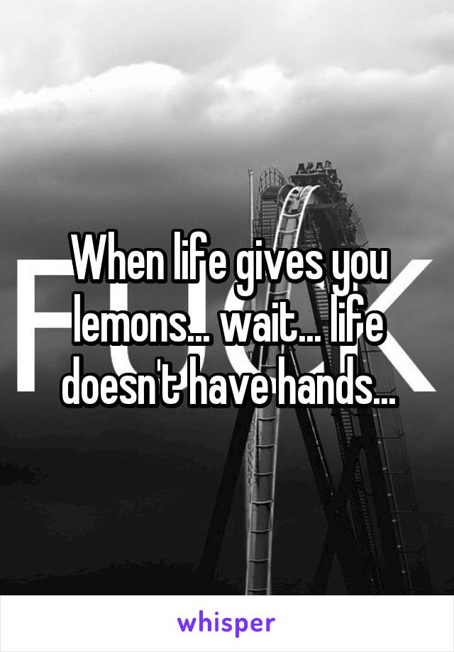 When life gives you lemons... wait... life doesn't have hands...