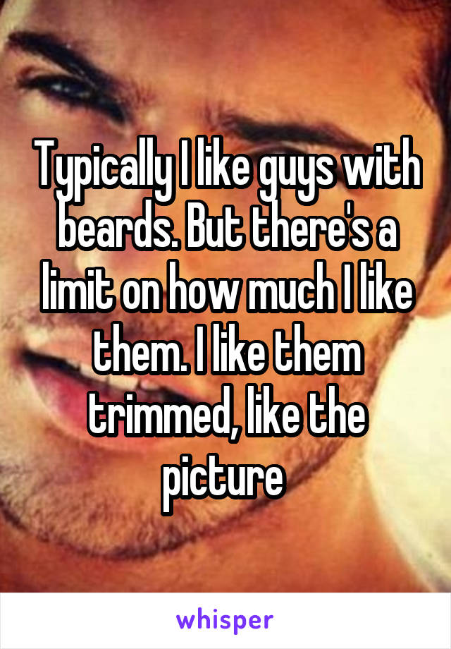 Typically I like guys with beards. But there's a limit on how much I like them. I like them trimmed, like the picture 