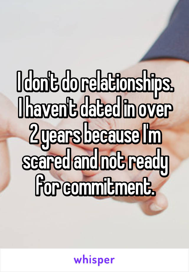 I don't do relationships.
I haven't dated in over 2 years because I'm scared and not ready for commitment.