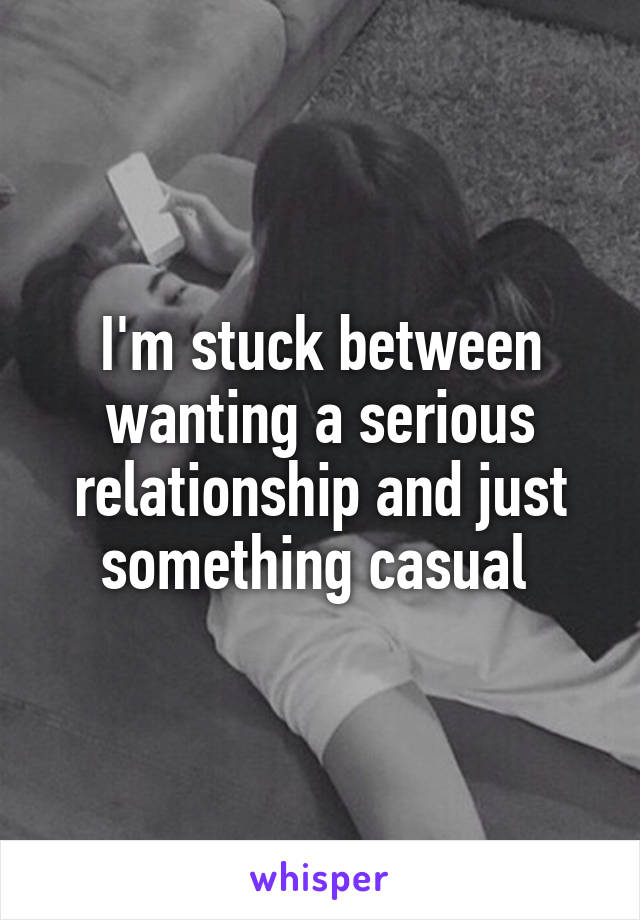 I'm stuck between wanting a serious relationship and just something casual 