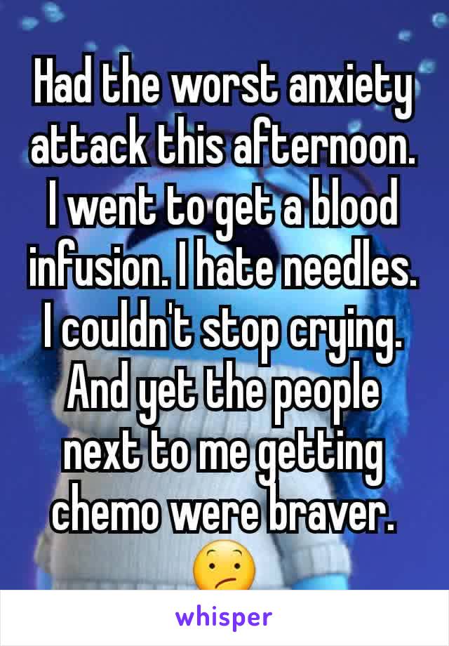 Had the worst anxiety attack this afternoon. I went to get a blood infusion. I hate needles. I couldn't stop crying. And yet the people next to me getting chemo were braver. 😕