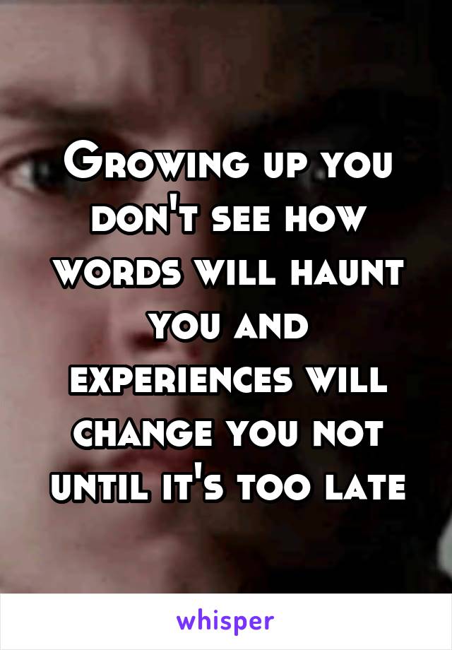 Growing up you don't see how words will haunt you and experiences will change you not until it's too late