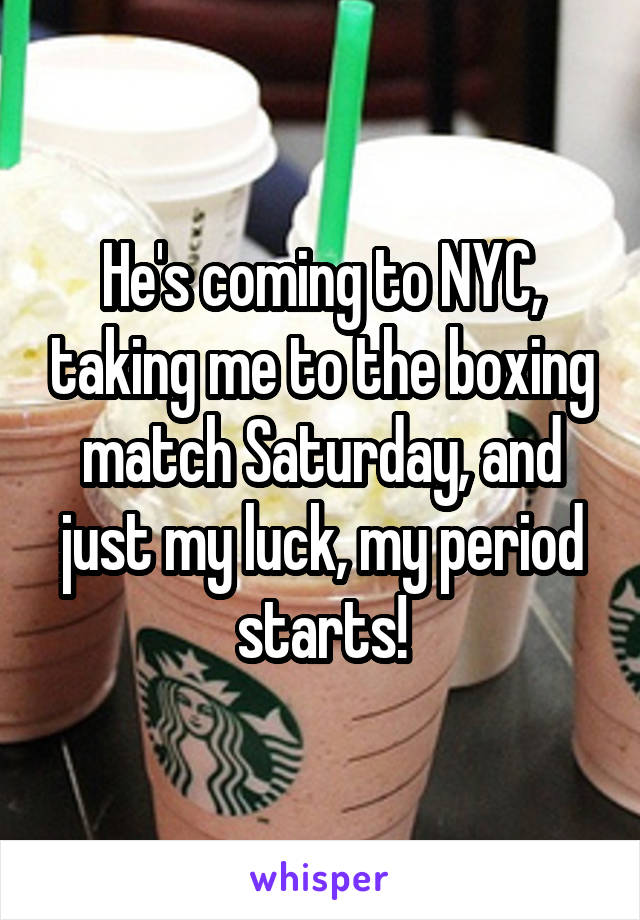 He's coming to NYC, taking me to the boxing match Saturday, and just my luck, my period starts!