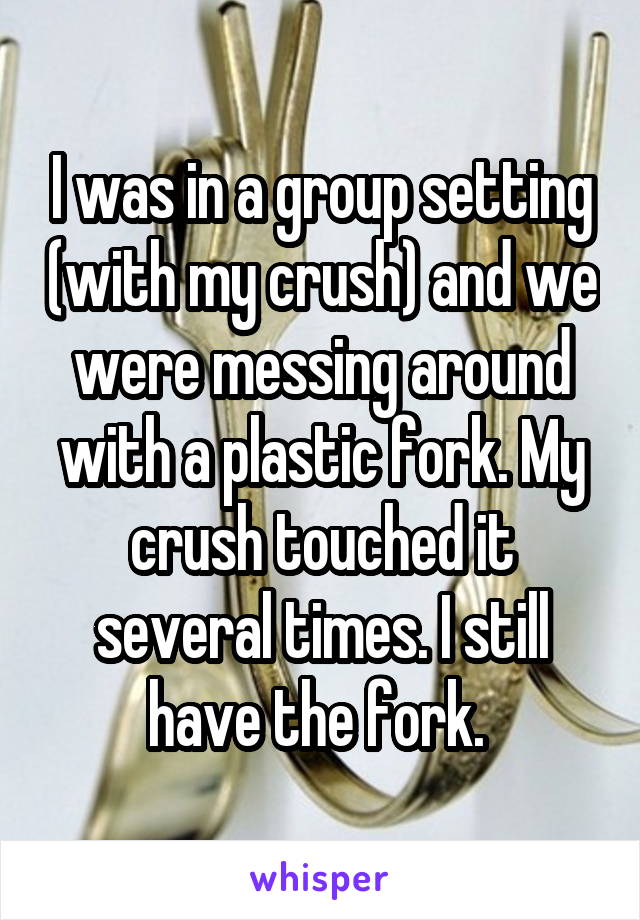 I was in a group setting (with my crush) and we were messing around with a plastic fork. My crush touched it several times. I still have the fork. 