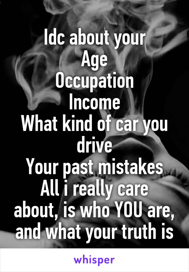 Idc about your
Age
Occupation
Income
What kind of car you drive
Your past mistakes
All i really care about, is who YOU are, and what your truth is