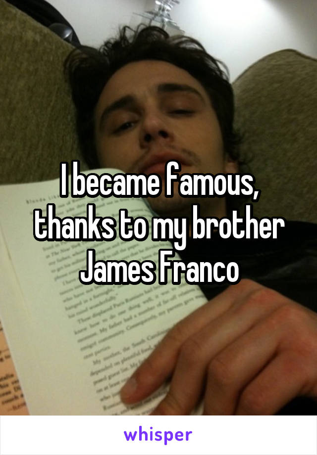 I became famous, thanks to my brother James Franco