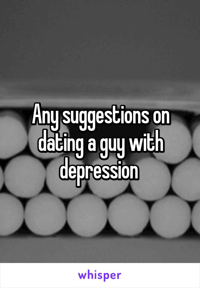 Any suggestions on dating a guy with depression 