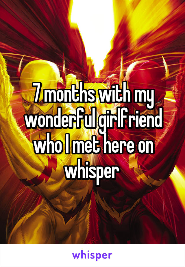 7 months with my wonderful girlfriend who I met here on whisper 