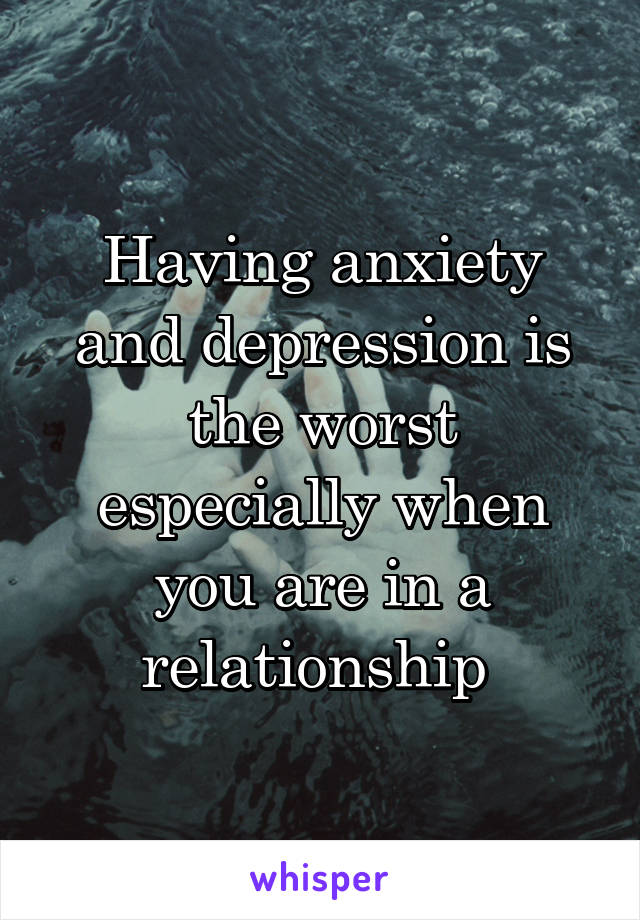 Having anxiety and depression is the worst especially when you are in a relationship 