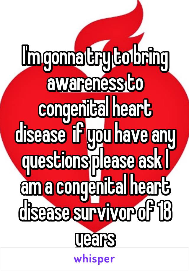  
I'm gonna try to bring awareness to congenital heart disease  if you have any questions please ask I am a congenital heart disease survivor of 18 years