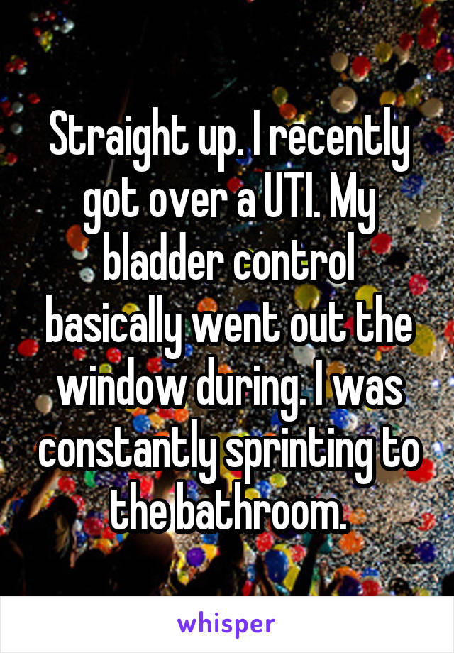 Straight up. I recently got over a UTI. My bladder control basically went out the window during. I was constantly sprinting to the bathroom.