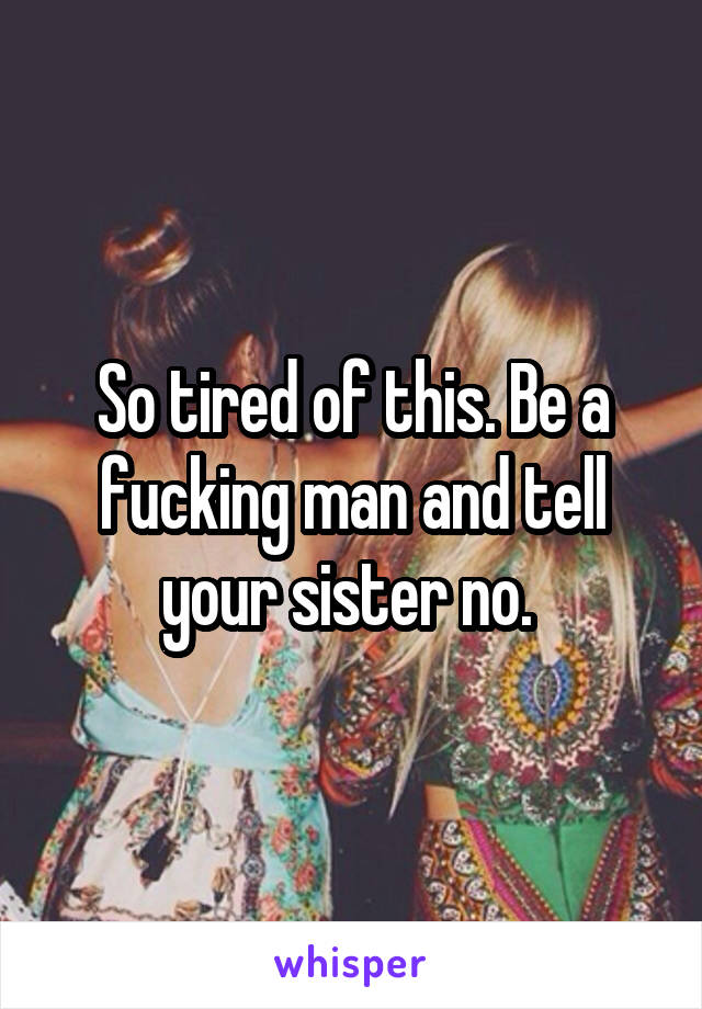 So tired of this. Be a fucking man and tell your sister no. 