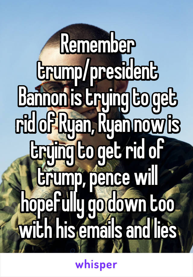 Remember trump/president Bannon is trying to get rid of Ryan, Ryan now is trying to get rid of trump, pence will hopefully go down too with his emails and lies