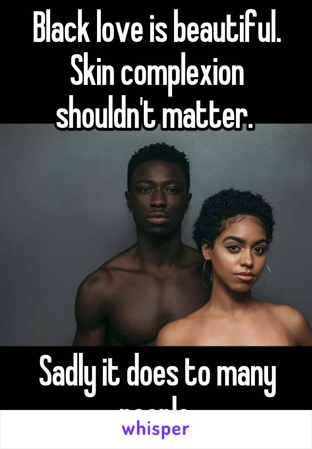 Black love is beautiful. Skin complexion shouldn't matter. 





Sadly it does to many people.