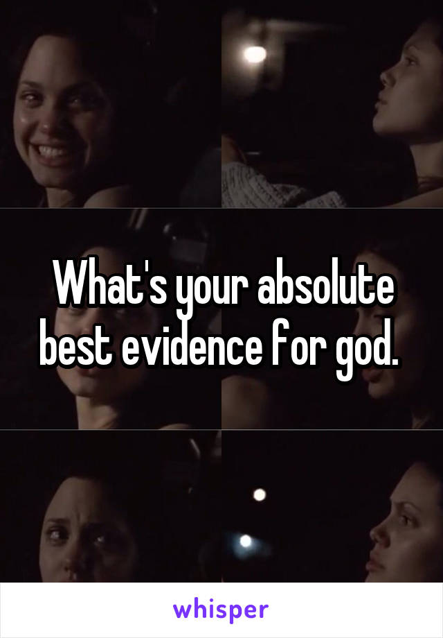 What's your absolute best evidence for god. 